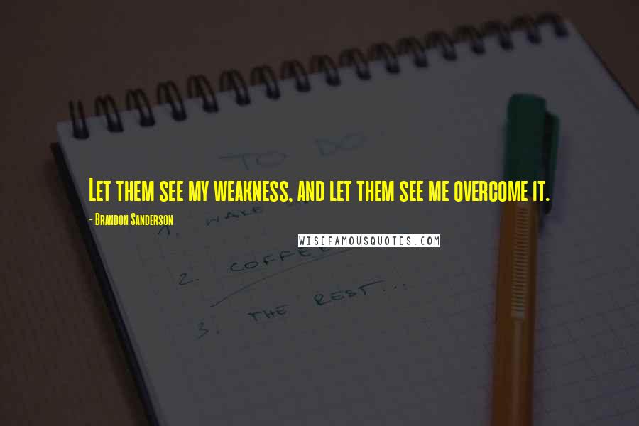 Brandon Sanderson Quotes: Let them see my weakness, and let them see me overcome it.
