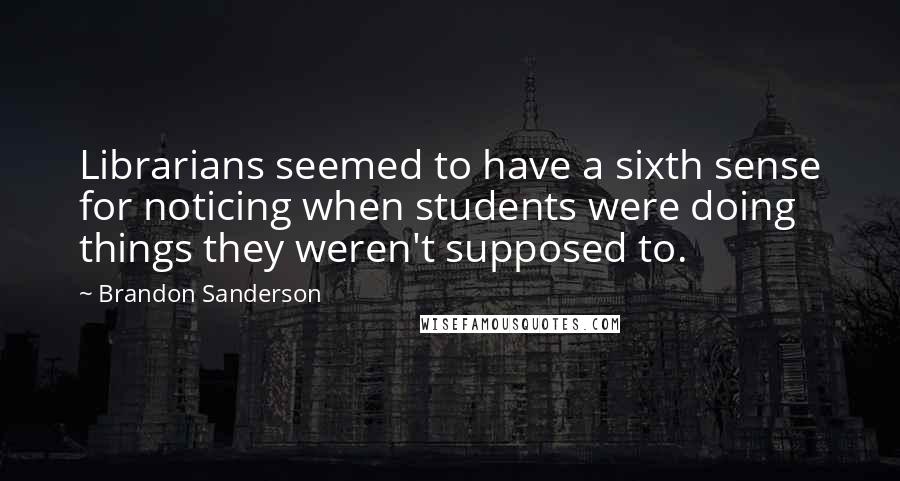 Brandon Sanderson Quotes: Librarians seemed to have a sixth sense for noticing when students were doing things they weren't supposed to.
