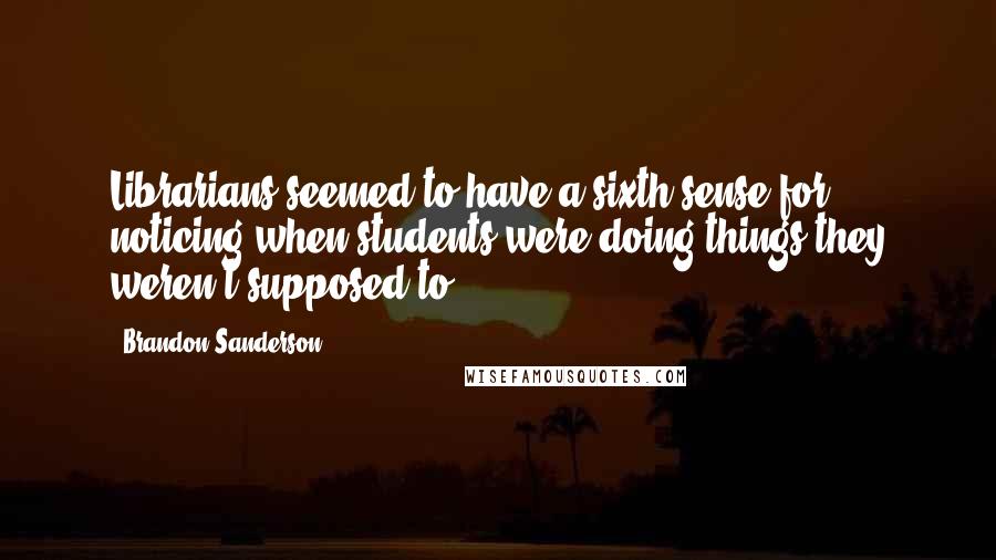 Brandon Sanderson Quotes: Librarians seemed to have a sixth sense for noticing when students were doing things they weren't supposed to.