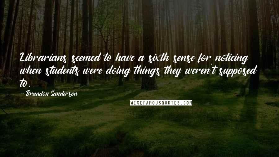 Brandon Sanderson Quotes: Librarians seemed to have a sixth sense for noticing when students were doing things they weren't supposed to.