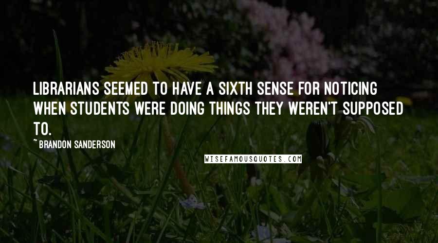 Brandon Sanderson Quotes: Librarians seemed to have a sixth sense for noticing when students were doing things they weren't supposed to.