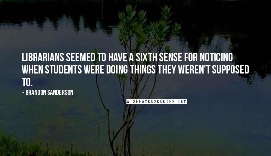 Brandon Sanderson Quotes: Librarians seemed to have a sixth sense for noticing when students were doing things they weren't supposed to.