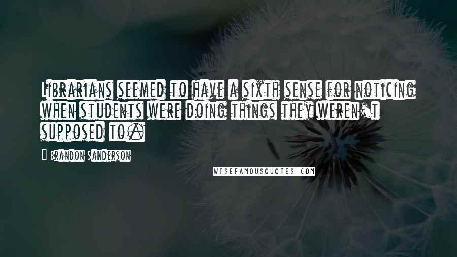 Brandon Sanderson Quotes: Librarians seemed to have a sixth sense for noticing when students were doing things they weren't supposed to.