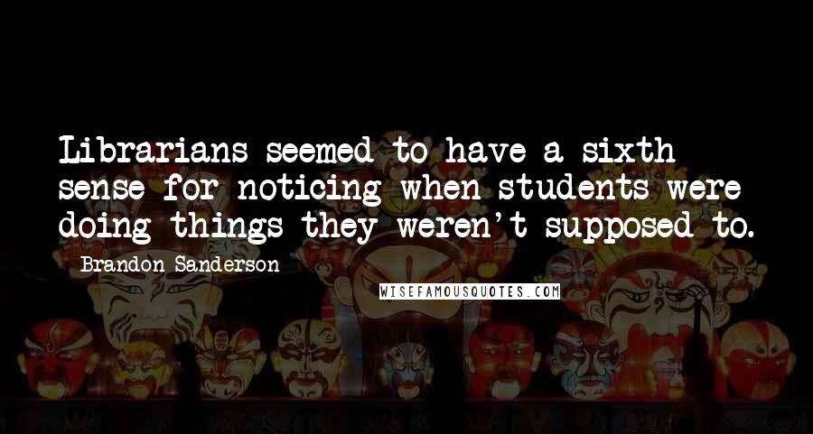 Brandon Sanderson Quotes: Librarians seemed to have a sixth sense for noticing when students were doing things they weren't supposed to.