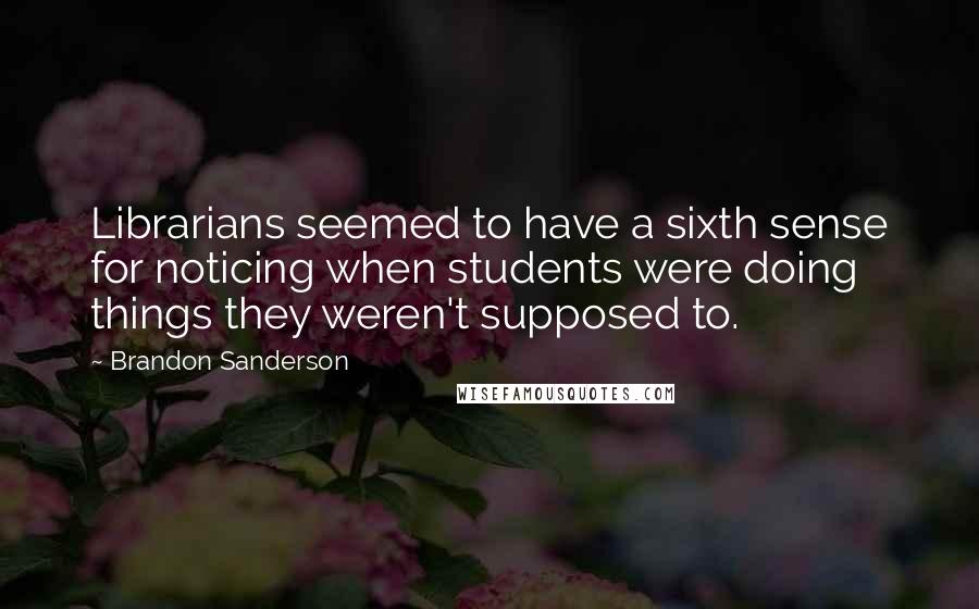Brandon Sanderson Quotes: Librarians seemed to have a sixth sense for noticing when students were doing things they weren't supposed to.