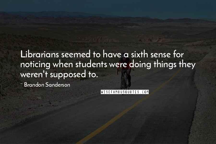 Brandon Sanderson Quotes: Librarians seemed to have a sixth sense for noticing when students were doing things they weren't supposed to.