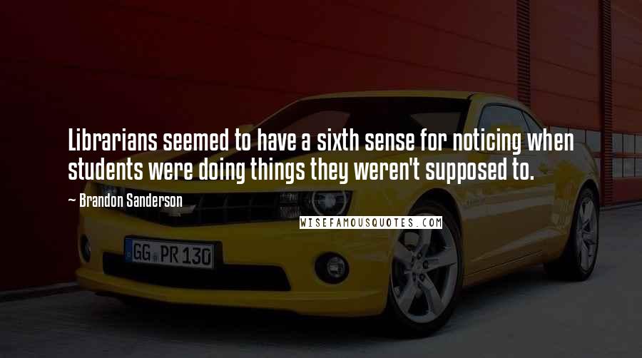 Brandon Sanderson Quotes: Librarians seemed to have a sixth sense for noticing when students were doing things they weren't supposed to.