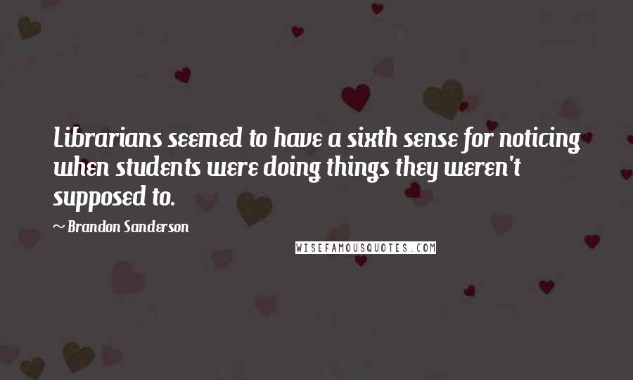 Brandon Sanderson Quotes: Librarians seemed to have a sixth sense for noticing when students were doing things they weren't supposed to.