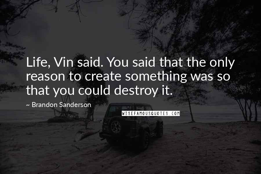 Brandon Sanderson Quotes: Life, Vin said. You said that the only reason to create something was so that you could destroy it.