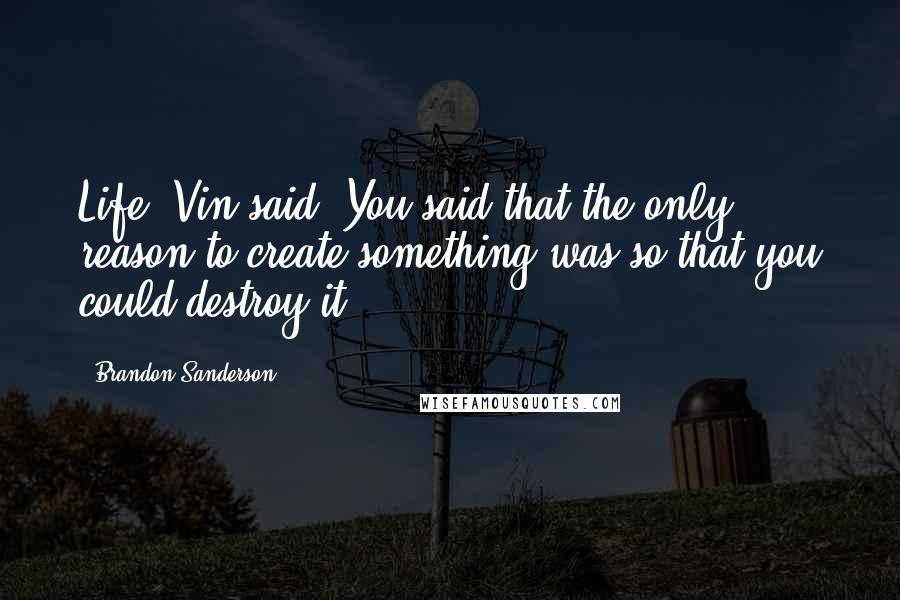 Brandon Sanderson Quotes: Life, Vin said. You said that the only reason to create something was so that you could destroy it.