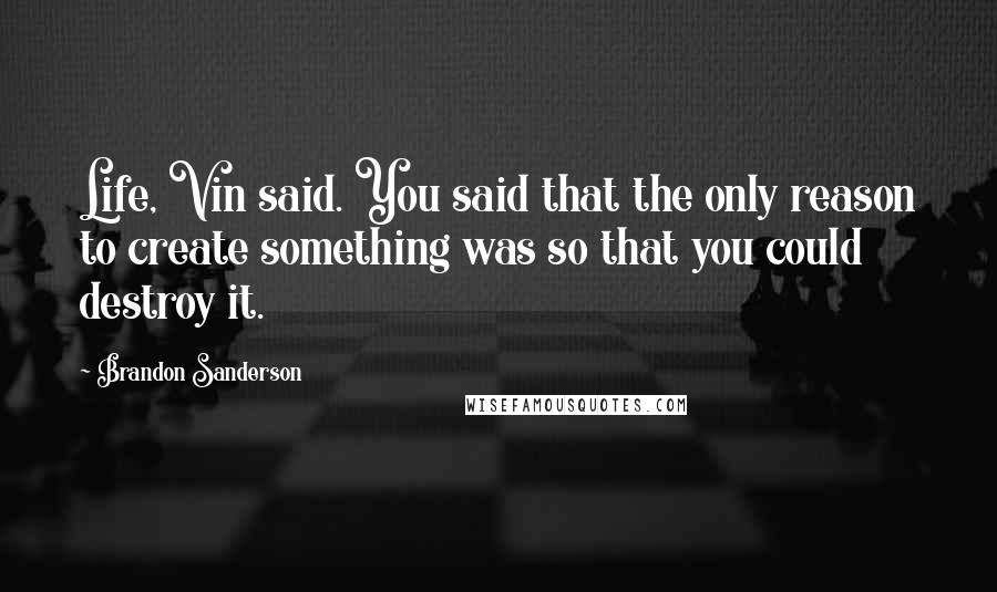 Brandon Sanderson Quotes: Life, Vin said. You said that the only reason to create something was so that you could destroy it.