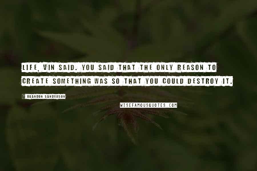 Brandon Sanderson Quotes: Life, Vin said. You said that the only reason to create something was so that you could destroy it.