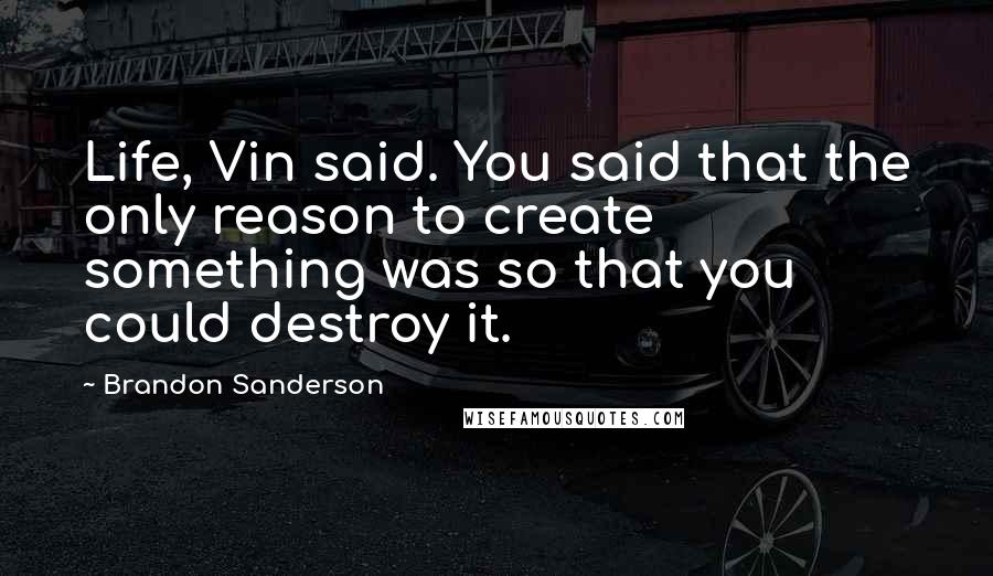 Brandon Sanderson Quotes: Life, Vin said. You said that the only reason to create something was so that you could destroy it.