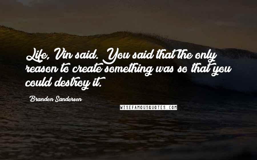 Brandon Sanderson Quotes: Life, Vin said. You said that the only reason to create something was so that you could destroy it.
