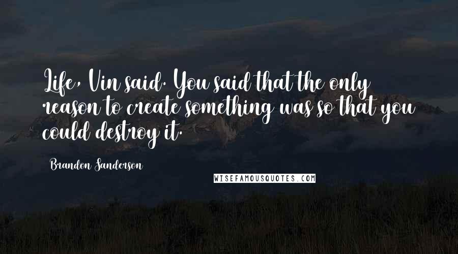 Brandon Sanderson Quotes: Life, Vin said. You said that the only reason to create something was so that you could destroy it.
