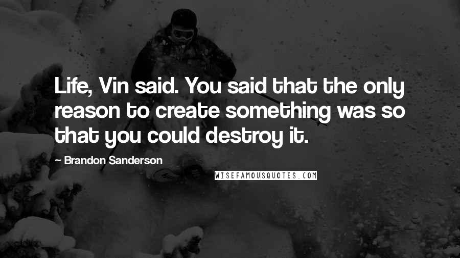 Brandon Sanderson Quotes: Life, Vin said. You said that the only reason to create something was so that you could destroy it.