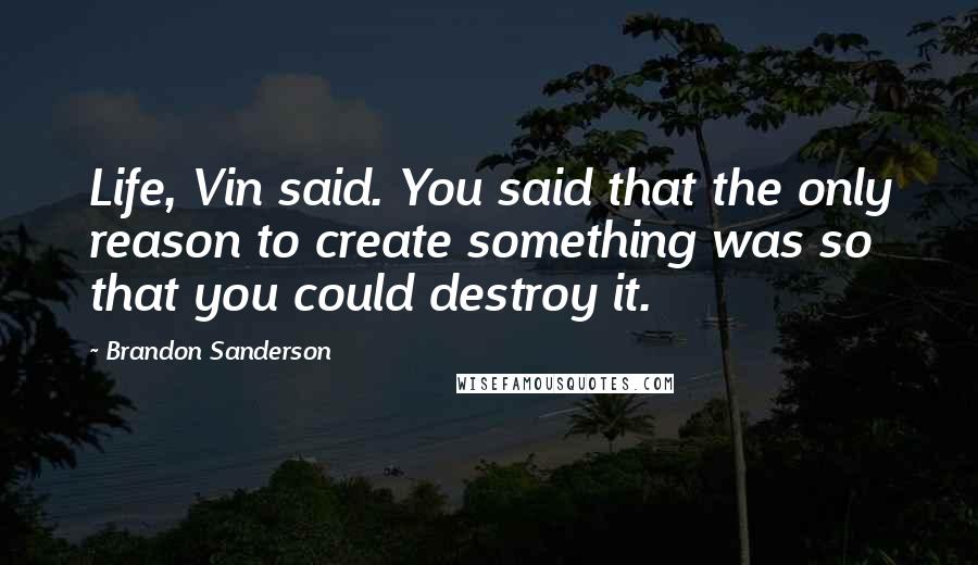 Brandon Sanderson Quotes: Life, Vin said. You said that the only reason to create something was so that you could destroy it.