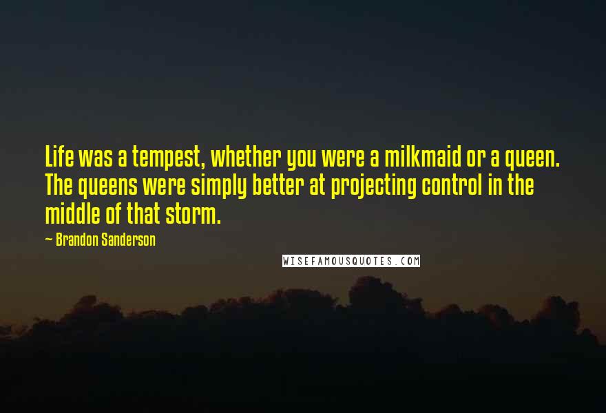 Brandon Sanderson Quotes: Life was a tempest, whether you were a milkmaid or a queen. The queens were simply better at projecting control in the middle of that storm.