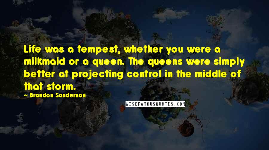 Brandon Sanderson Quotes: Life was a tempest, whether you were a milkmaid or a queen. The queens were simply better at projecting control in the middle of that storm.
