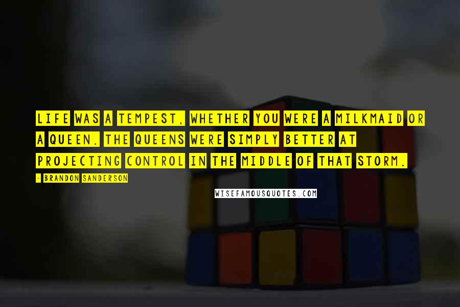 Brandon Sanderson Quotes: Life was a tempest, whether you were a milkmaid or a queen. The queens were simply better at projecting control in the middle of that storm.