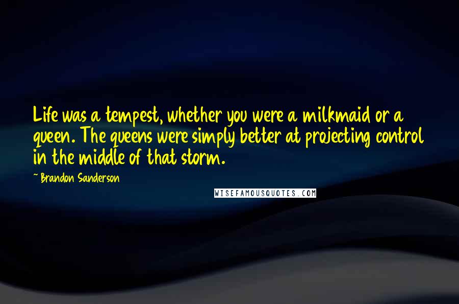 Brandon Sanderson Quotes: Life was a tempest, whether you were a milkmaid or a queen. The queens were simply better at projecting control in the middle of that storm.
