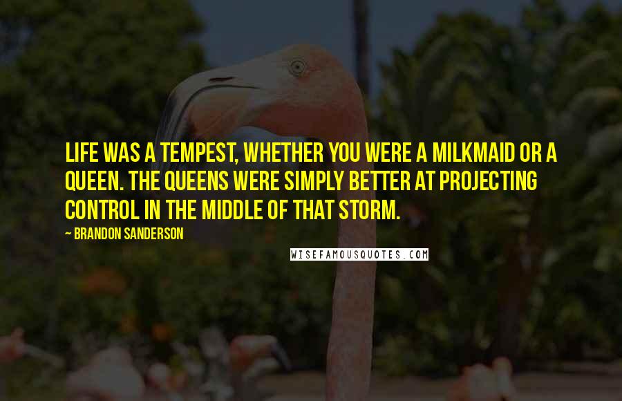 Brandon Sanderson Quotes: Life was a tempest, whether you were a milkmaid or a queen. The queens were simply better at projecting control in the middle of that storm.