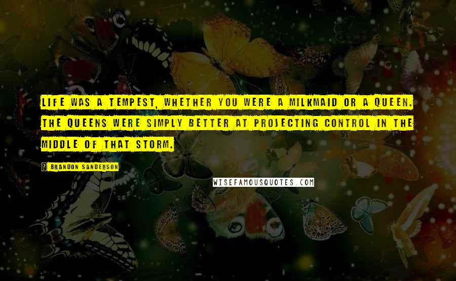 Brandon Sanderson Quotes: Life was a tempest, whether you were a milkmaid or a queen. The queens were simply better at projecting control in the middle of that storm.