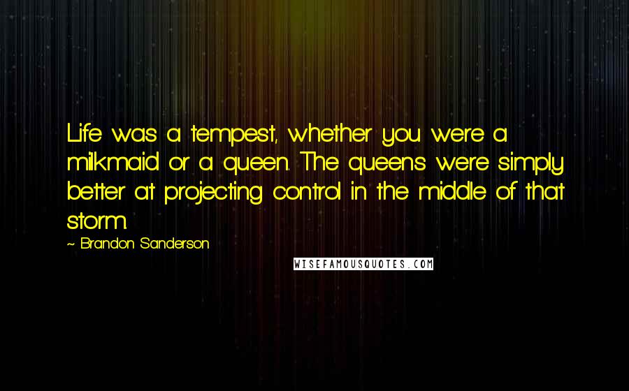 Brandon Sanderson Quotes: Life was a tempest, whether you were a milkmaid or a queen. The queens were simply better at projecting control in the middle of that storm.