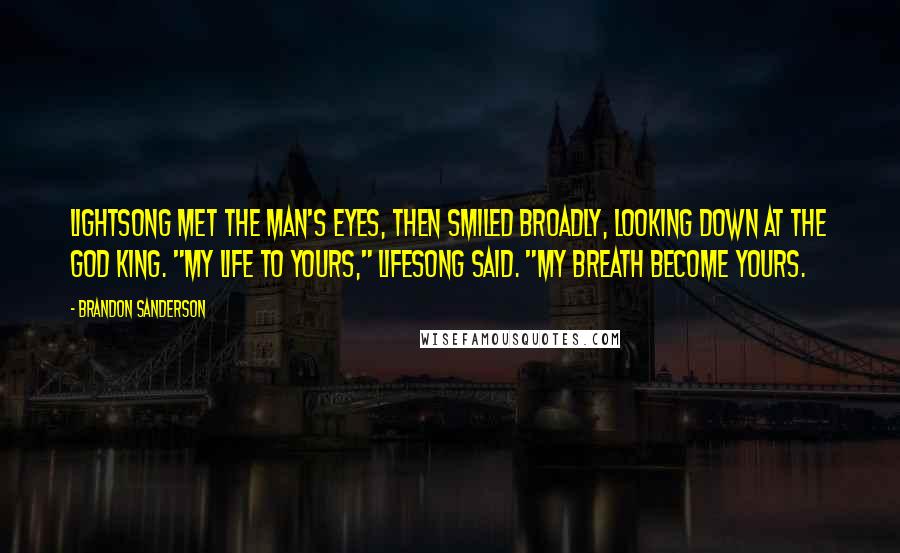 Brandon Sanderson Quotes: Lightsong met the man's eyes, then smiled broadly, looking down at the God King. "My life to yours," Lifesong said. "My breath become yours.