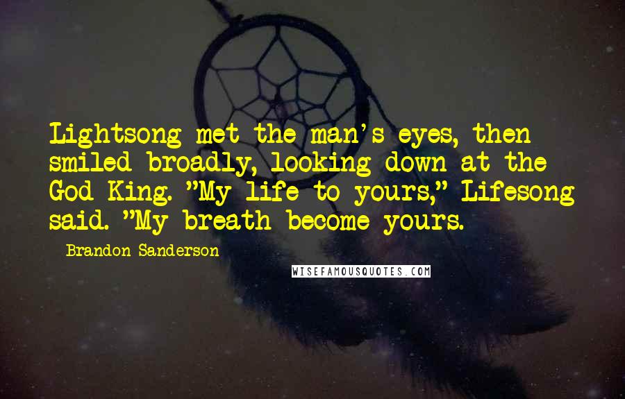 Brandon Sanderson Quotes: Lightsong met the man's eyes, then smiled broadly, looking down at the God King. "My life to yours," Lifesong said. "My breath become yours.