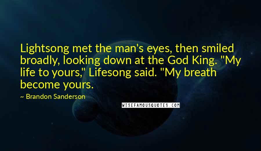 Brandon Sanderson Quotes: Lightsong met the man's eyes, then smiled broadly, looking down at the God King. "My life to yours," Lifesong said. "My breath become yours.