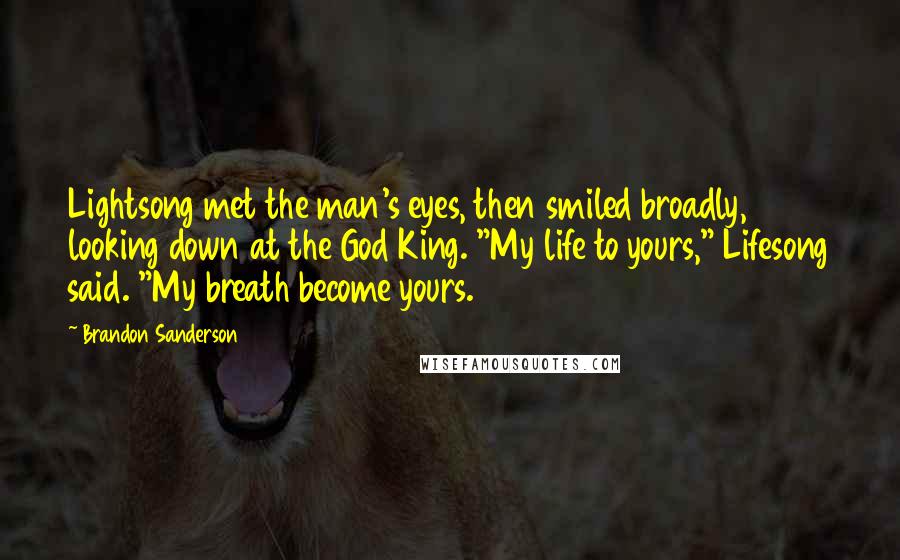 Brandon Sanderson Quotes: Lightsong met the man's eyes, then smiled broadly, looking down at the God King. "My life to yours," Lifesong said. "My breath become yours.