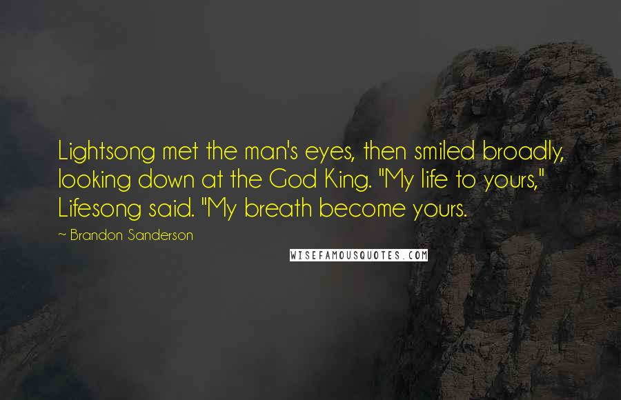 Brandon Sanderson Quotes: Lightsong met the man's eyes, then smiled broadly, looking down at the God King. "My life to yours," Lifesong said. "My breath become yours.