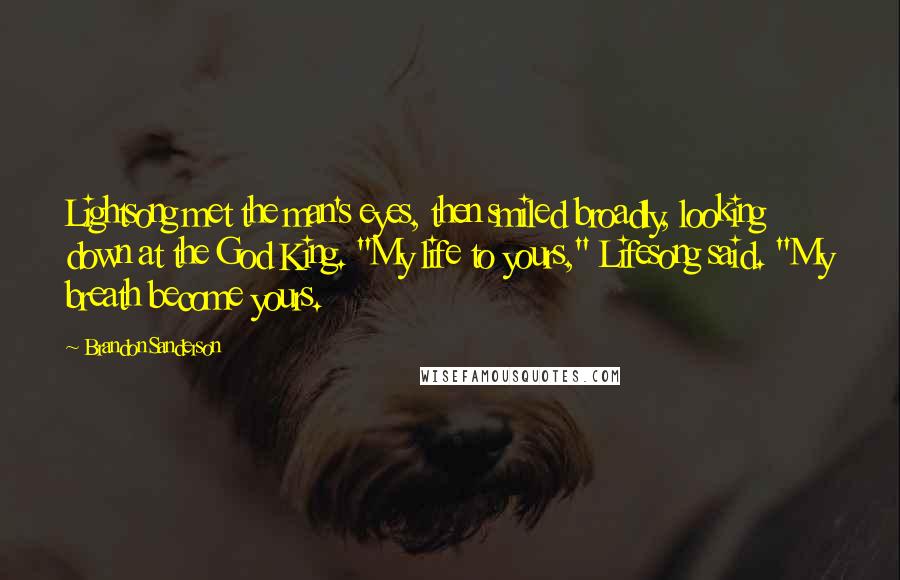 Brandon Sanderson Quotes: Lightsong met the man's eyes, then smiled broadly, looking down at the God King. "My life to yours," Lifesong said. "My breath become yours.