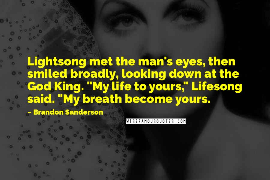 Brandon Sanderson Quotes: Lightsong met the man's eyes, then smiled broadly, looking down at the God King. "My life to yours," Lifesong said. "My breath become yours.