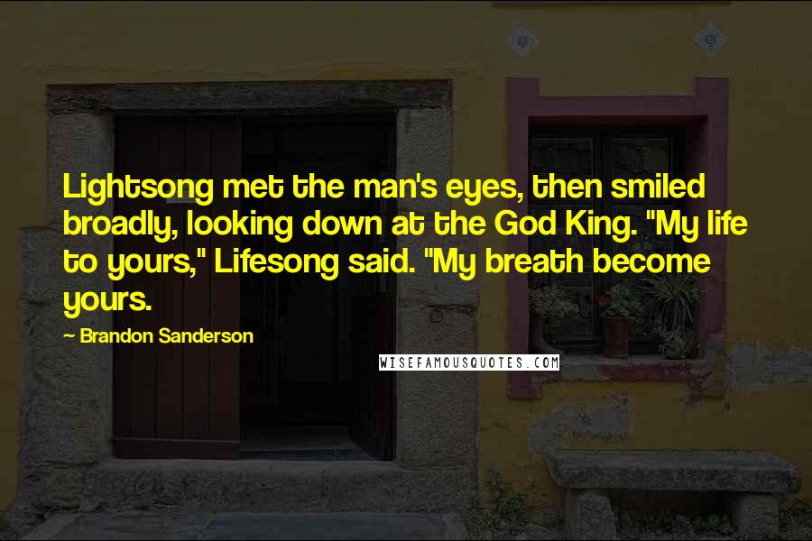 Brandon Sanderson Quotes: Lightsong met the man's eyes, then smiled broadly, looking down at the God King. "My life to yours," Lifesong said. "My breath become yours.