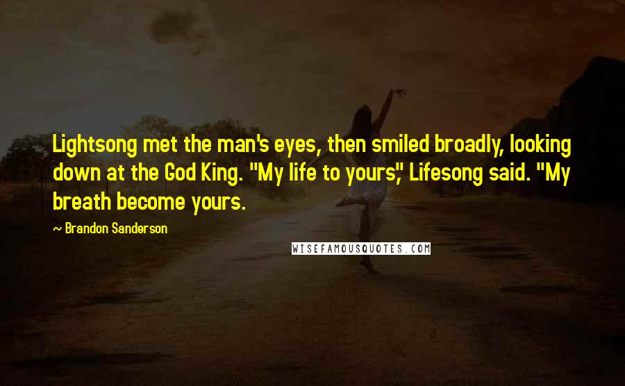 Brandon Sanderson Quotes: Lightsong met the man's eyes, then smiled broadly, looking down at the God King. "My life to yours," Lifesong said. "My breath become yours.