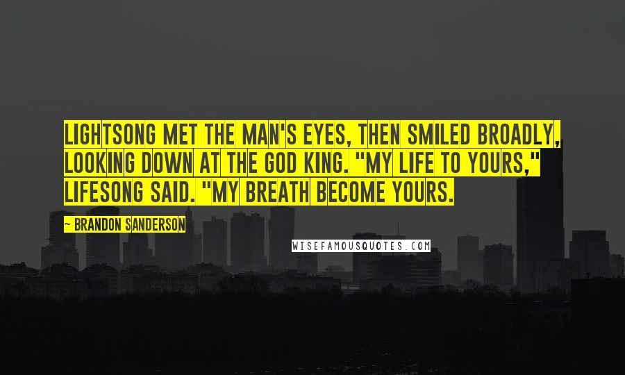 Brandon Sanderson Quotes: Lightsong met the man's eyes, then smiled broadly, looking down at the God King. "My life to yours," Lifesong said. "My breath become yours.