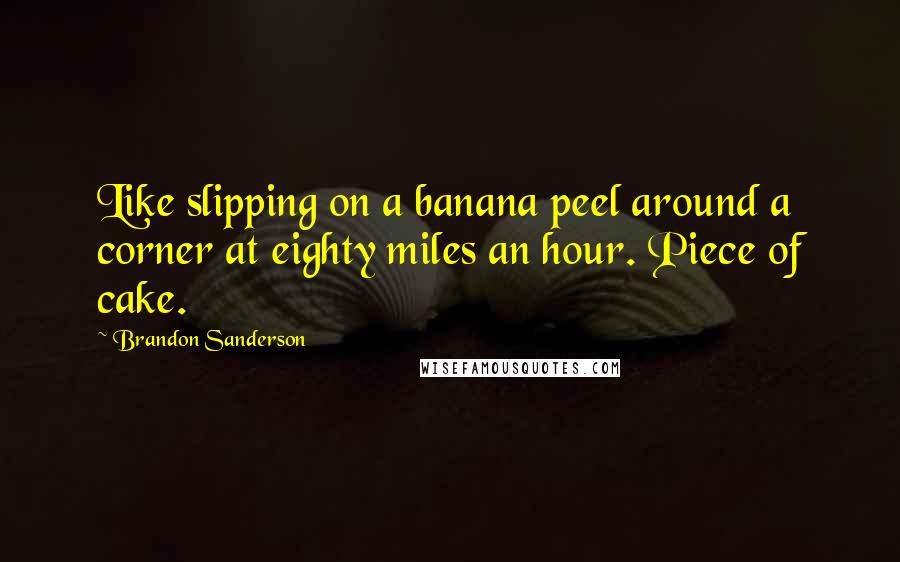 Brandon Sanderson Quotes: Like slipping on a banana peel around a corner at eighty miles an hour. Piece of cake.