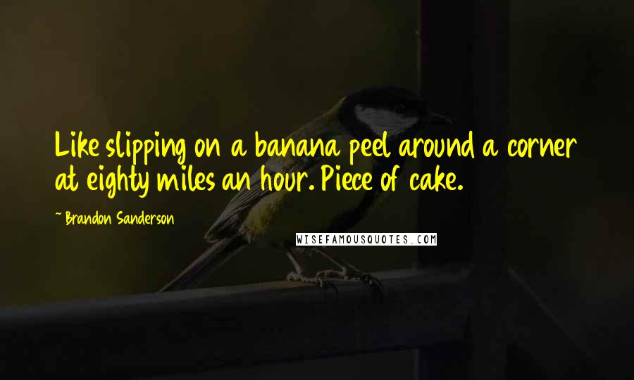 Brandon Sanderson Quotes: Like slipping on a banana peel around a corner at eighty miles an hour. Piece of cake.