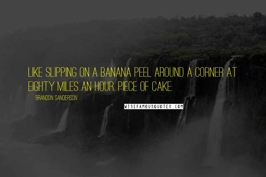 Brandon Sanderson Quotes: Like slipping on a banana peel around a corner at eighty miles an hour. Piece of cake.