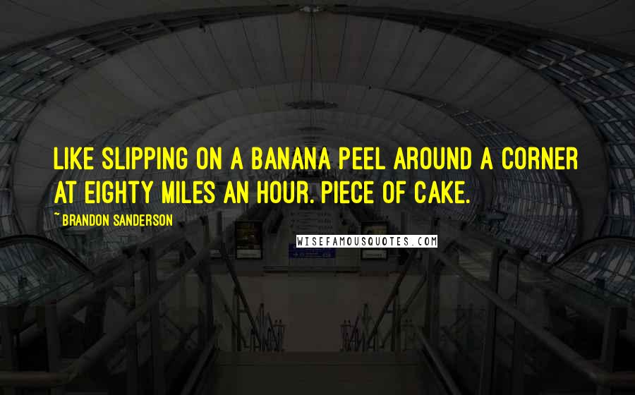 Brandon Sanderson Quotes: Like slipping on a banana peel around a corner at eighty miles an hour. Piece of cake.