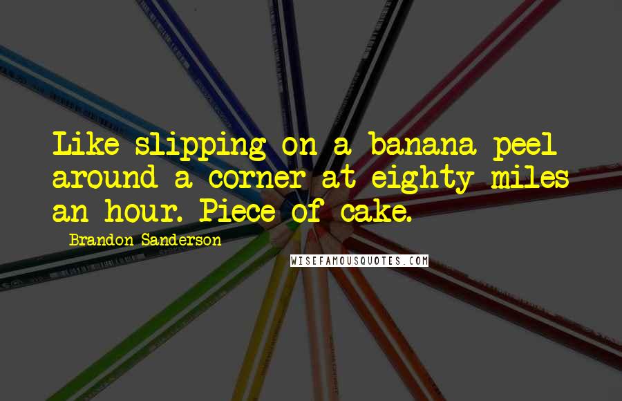 Brandon Sanderson Quotes: Like slipping on a banana peel around a corner at eighty miles an hour. Piece of cake.