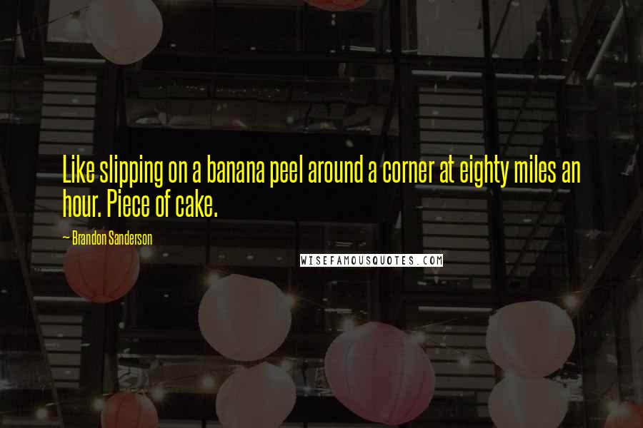 Brandon Sanderson Quotes: Like slipping on a banana peel around a corner at eighty miles an hour. Piece of cake.