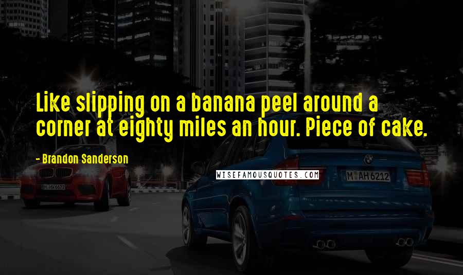 Brandon Sanderson Quotes: Like slipping on a banana peel around a corner at eighty miles an hour. Piece of cake.