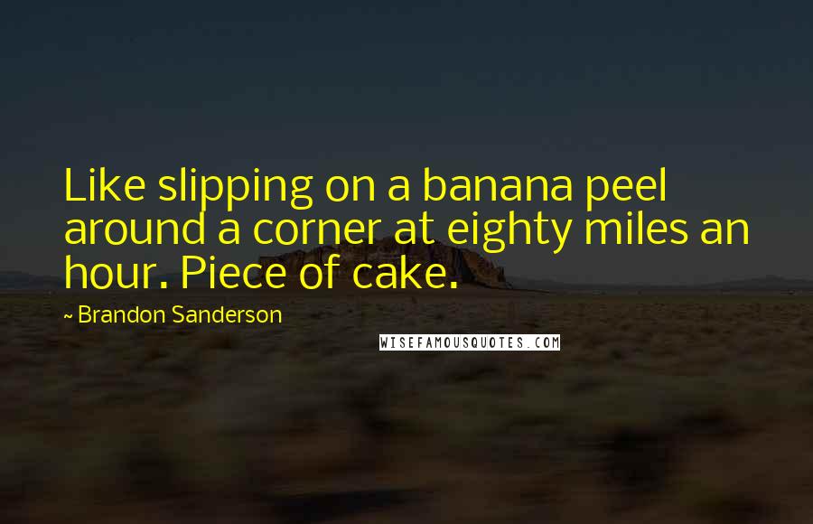 Brandon Sanderson Quotes: Like slipping on a banana peel around a corner at eighty miles an hour. Piece of cake.