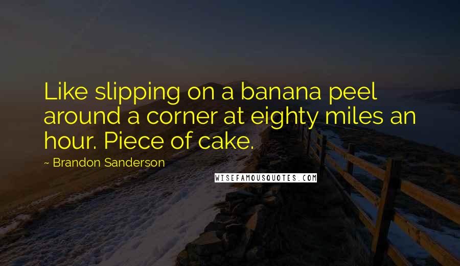 Brandon Sanderson Quotes: Like slipping on a banana peel around a corner at eighty miles an hour. Piece of cake.