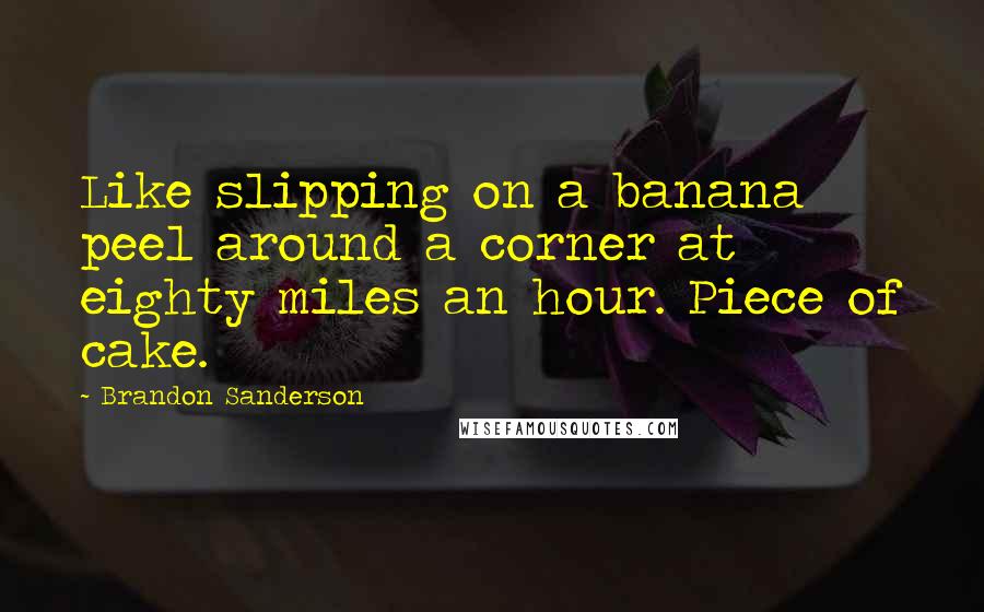 Brandon Sanderson Quotes: Like slipping on a banana peel around a corner at eighty miles an hour. Piece of cake.