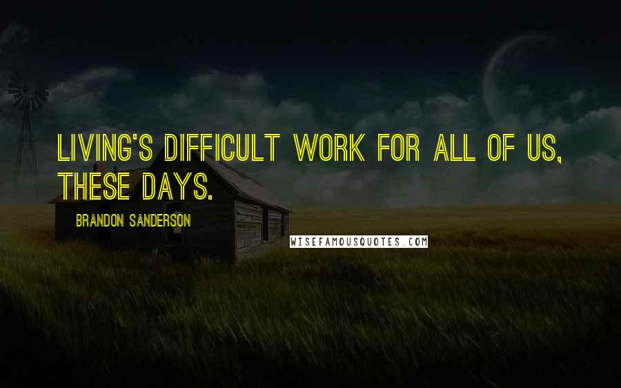 Brandon Sanderson Quotes: Living's difficult work for all of us, these days.