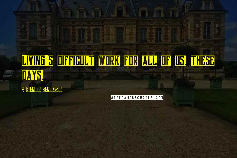 Brandon Sanderson Quotes: Living's difficult work for all of us, these days.